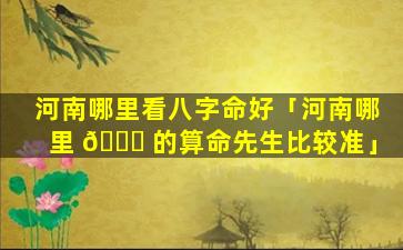 河南哪里看八字命好「河南哪里 🍁 的算命先生比较准」